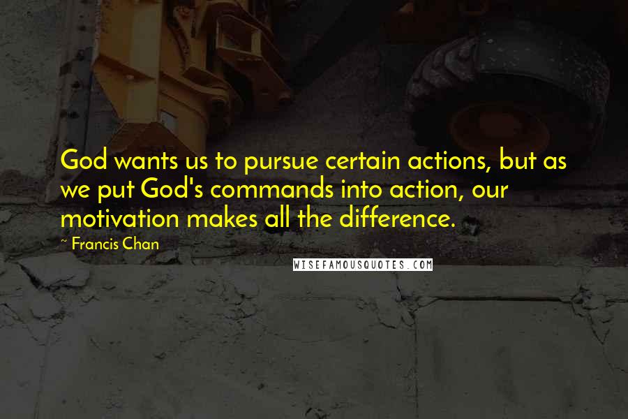 Francis Chan Quotes: God wants us to pursue certain actions, but as we put God's commands into action, our motivation makes all the difference.