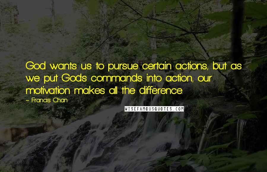 Francis Chan Quotes: God wants us to pursue certain actions, but as we put God's commands into action, our motivation makes all the difference.