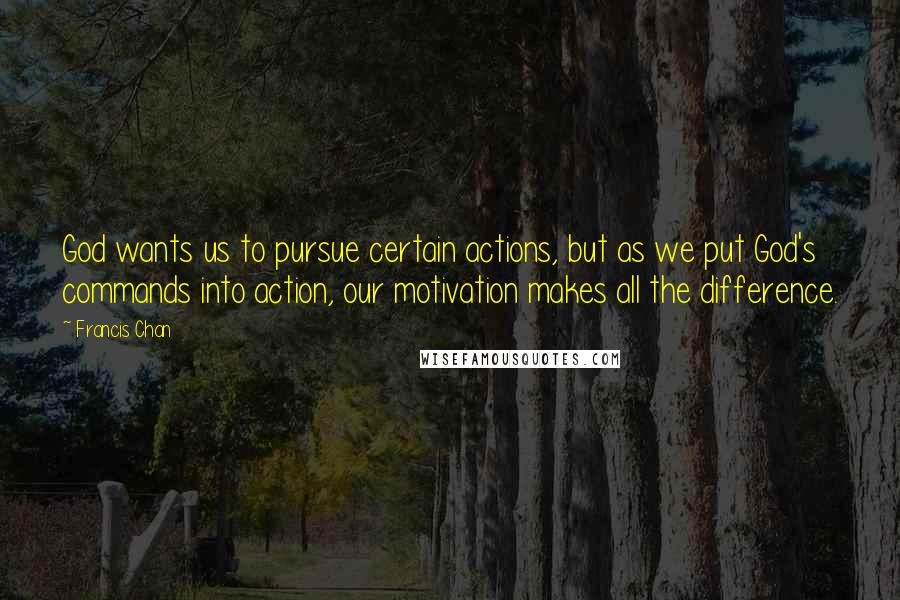 Francis Chan Quotes: God wants us to pursue certain actions, but as we put God's commands into action, our motivation makes all the difference.