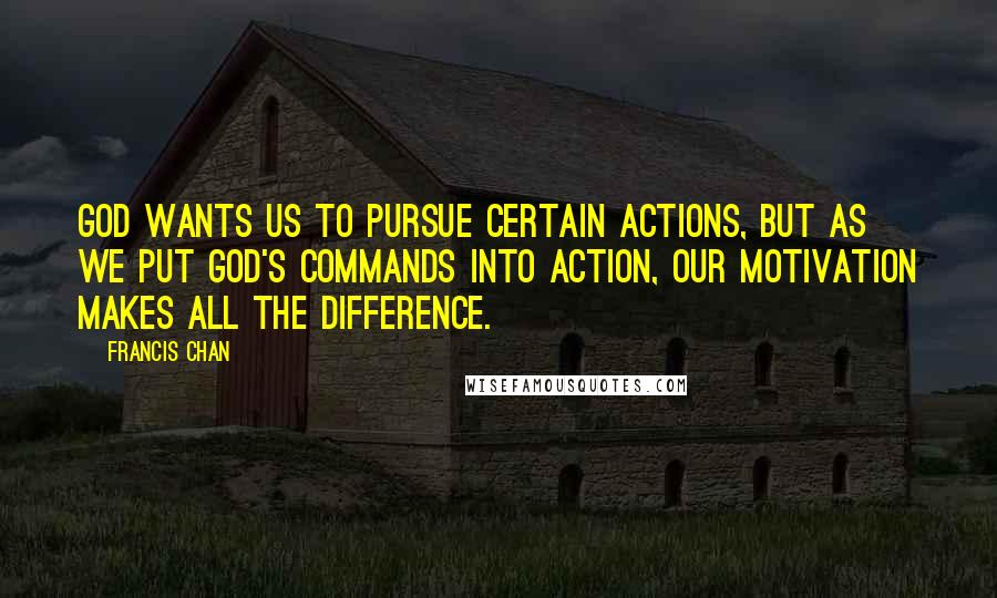 Francis Chan Quotes: God wants us to pursue certain actions, but as we put God's commands into action, our motivation makes all the difference.
