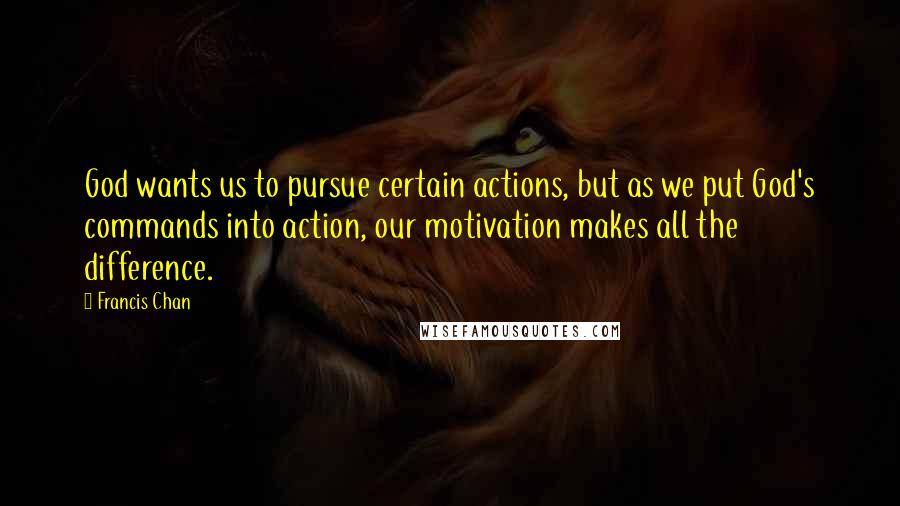 Francis Chan Quotes: God wants us to pursue certain actions, but as we put God's commands into action, our motivation makes all the difference.