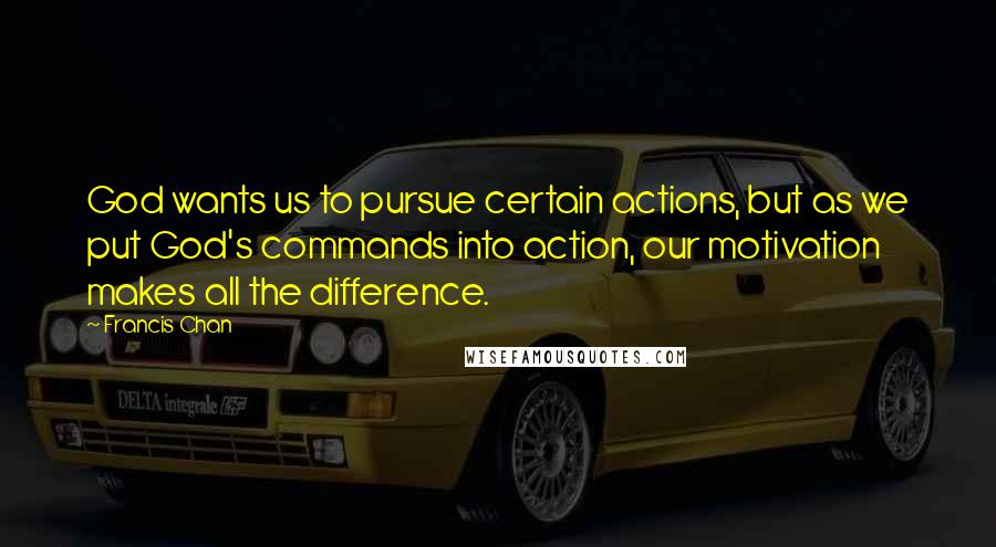 Francis Chan Quotes: God wants us to pursue certain actions, but as we put God's commands into action, our motivation makes all the difference.