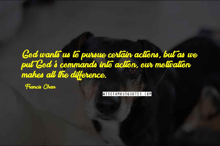 Francis Chan Quotes: God wants us to pursue certain actions, but as we put God's commands into action, our motivation makes all the difference.