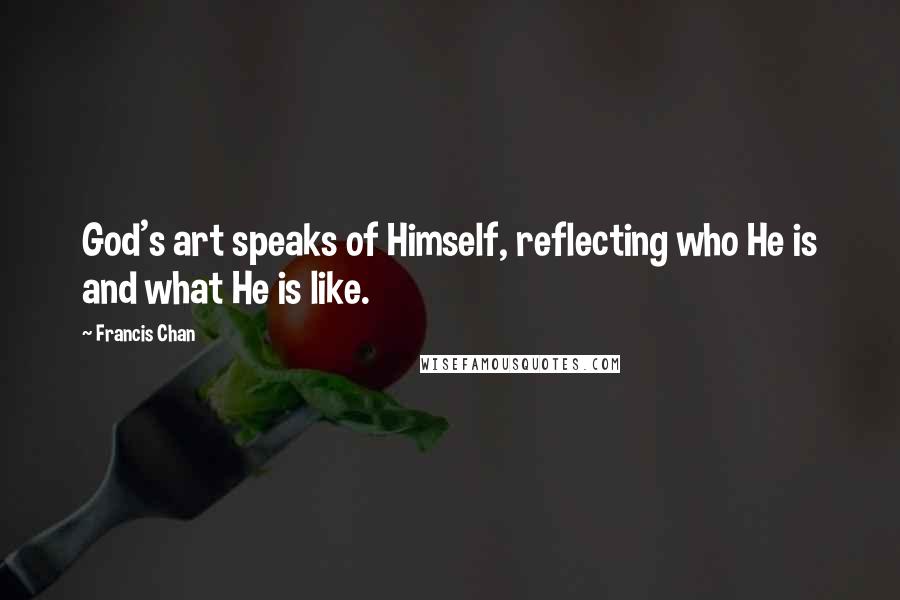 Francis Chan Quotes: God's art speaks of Himself, reflecting who He is and what He is like.