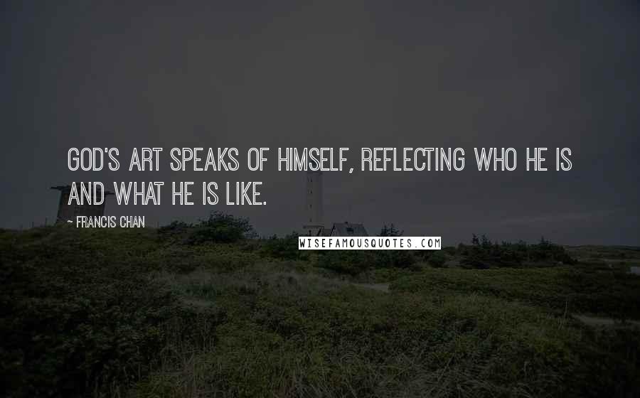 Francis Chan Quotes: God's art speaks of Himself, reflecting who He is and what He is like.