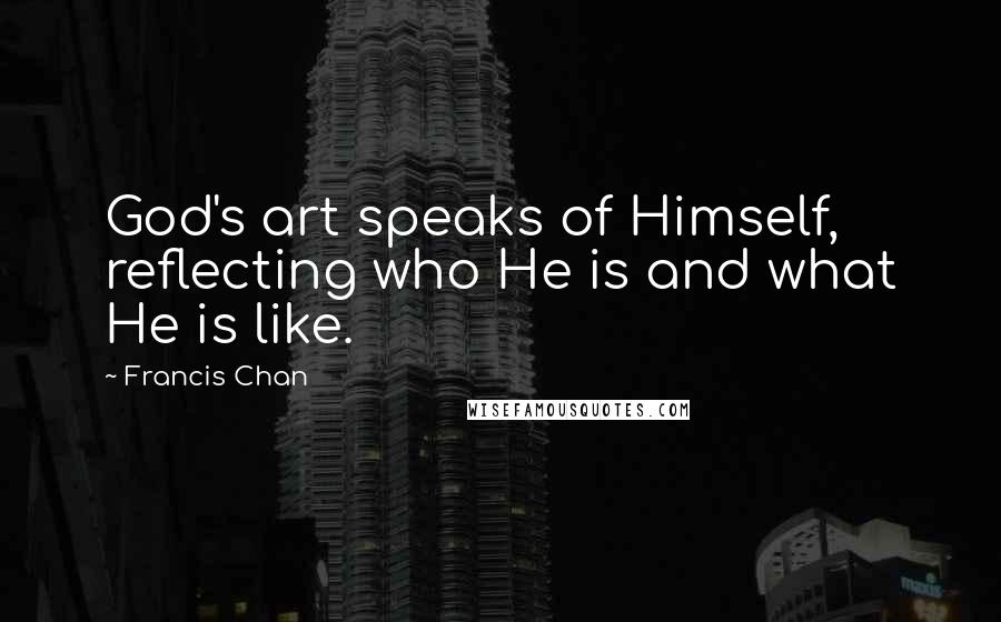 Francis Chan Quotes: God's art speaks of Himself, reflecting who He is and what He is like.