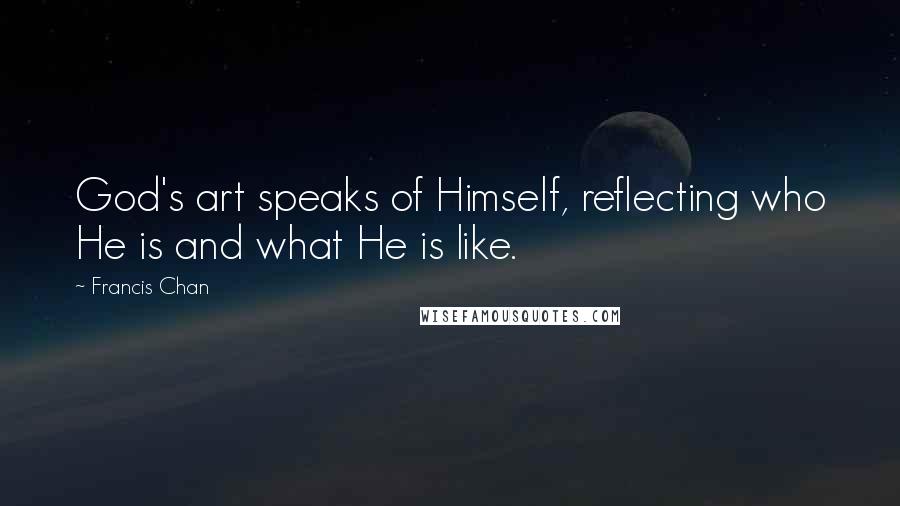 Francis Chan Quotes: God's art speaks of Himself, reflecting who He is and what He is like.