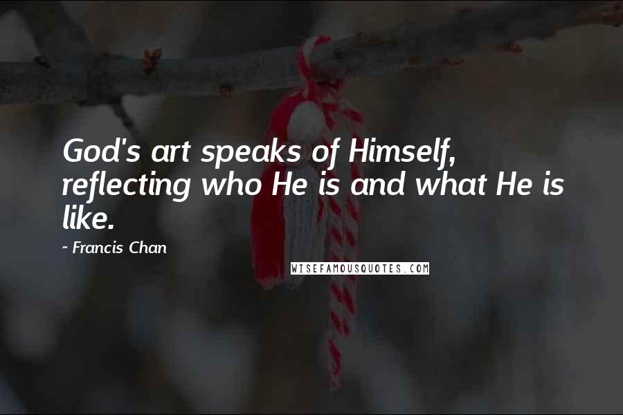 Francis Chan Quotes: God's art speaks of Himself, reflecting who He is and what He is like.