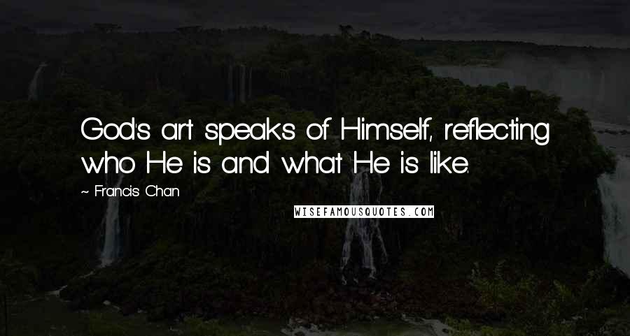 Francis Chan Quotes: God's art speaks of Himself, reflecting who He is and what He is like.