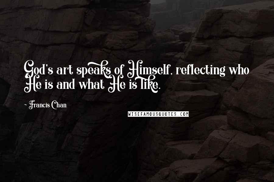 Francis Chan Quotes: God's art speaks of Himself, reflecting who He is and what He is like.