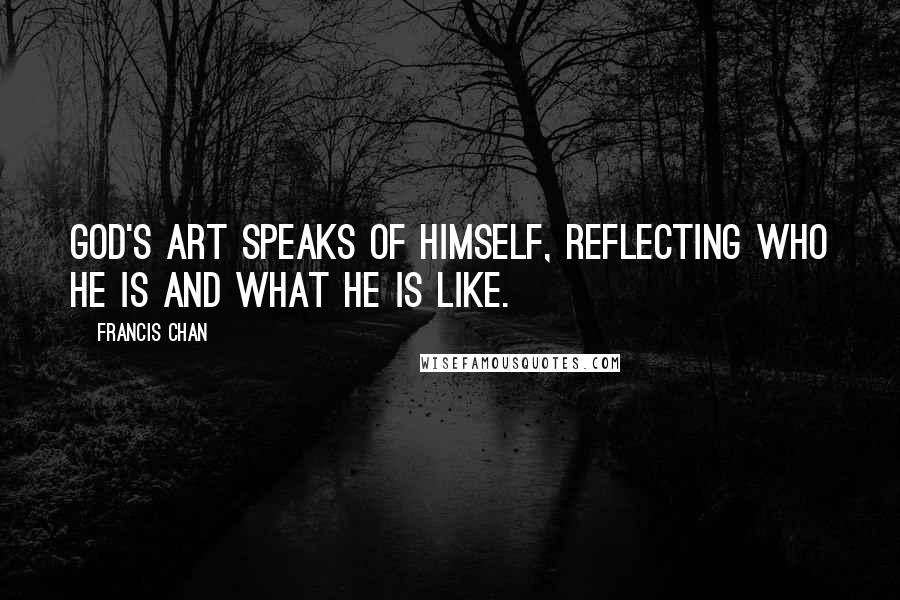 Francis Chan Quotes: God's art speaks of Himself, reflecting who He is and what He is like.