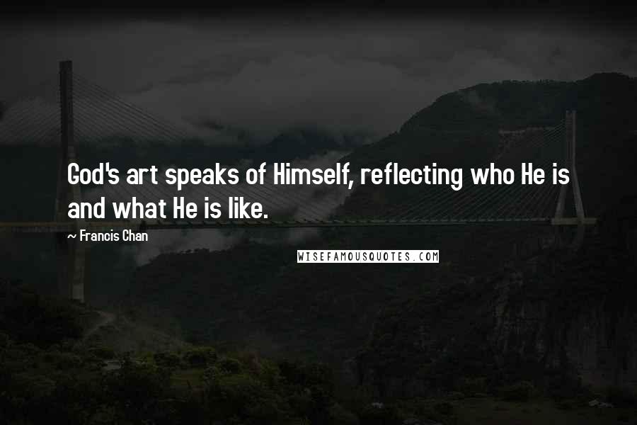 Francis Chan Quotes: God's art speaks of Himself, reflecting who He is and what He is like.