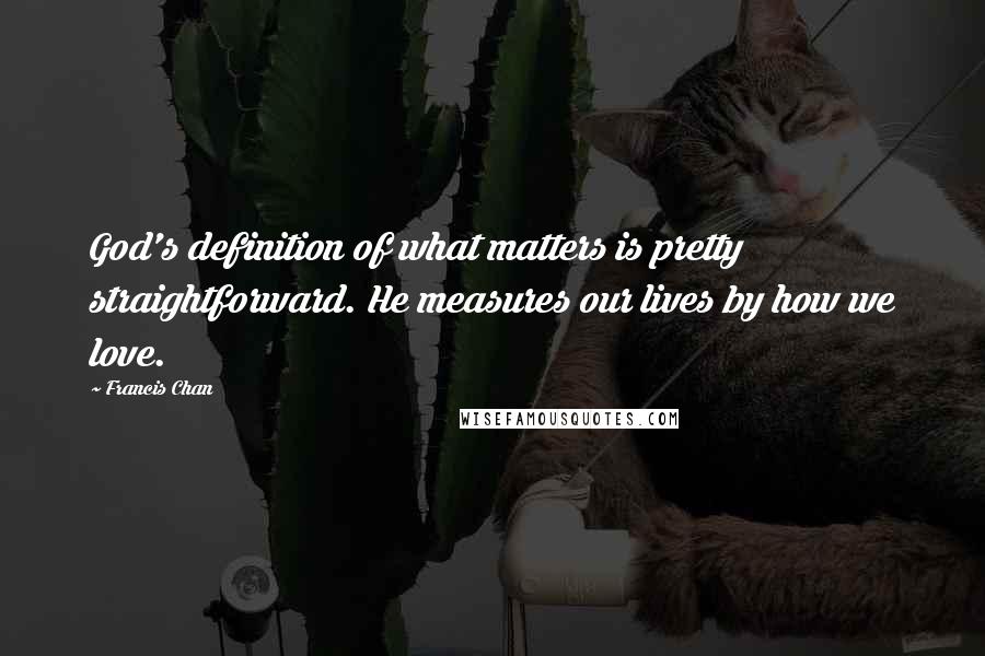 Francis Chan Quotes: God's definition of what matters is pretty straightforward. He measures our lives by how we love.