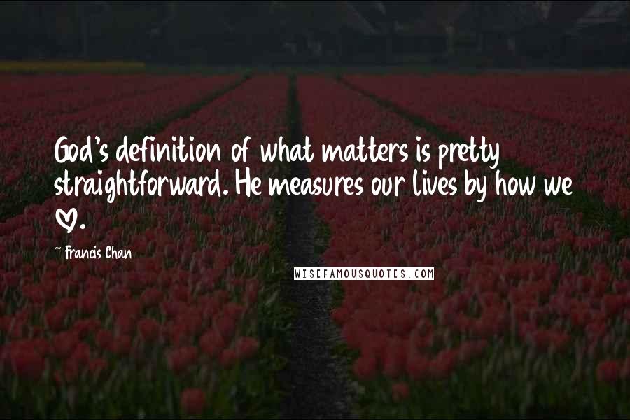 Francis Chan Quotes: God's definition of what matters is pretty straightforward. He measures our lives by how we love.