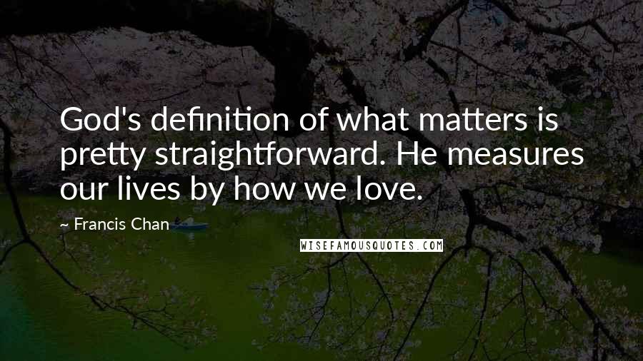 Francis Chan Quotes: God's definition of what matters is pretty straightforward. He measures our lives by how we love.