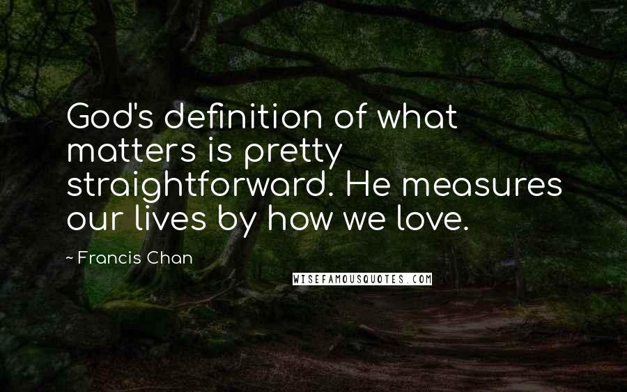 Francis Chan Quotes: God's definition of what matters is pretty straightforward. He measures our lives by how we love.