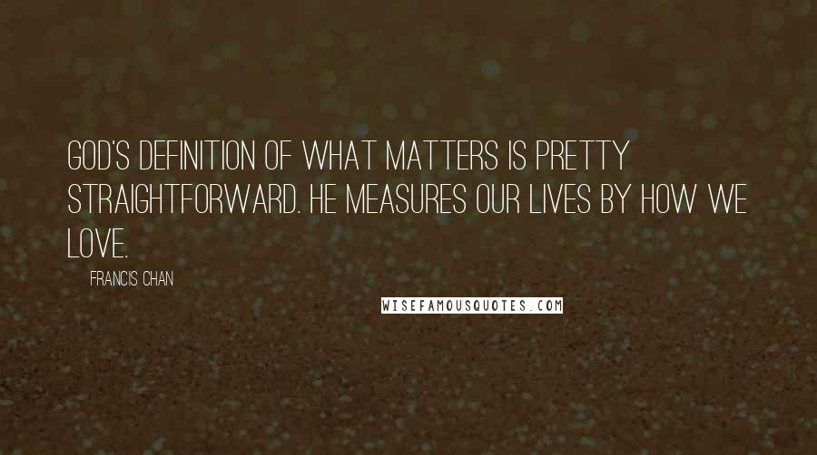 Francis Chan Quotes: God's definition of what matters is pretty straightforward. He measures our lives by how we love.