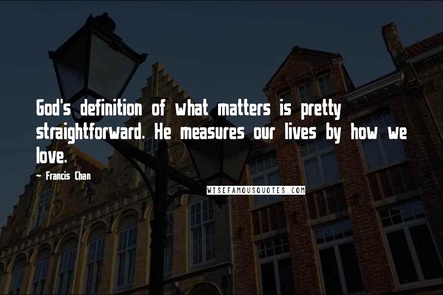 Francis Chan Quotes: God's definition of what matters is pretty straightforward. He measures our lives by how we love.