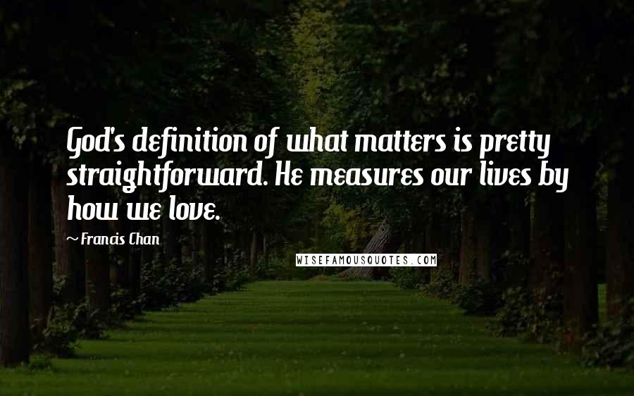 Francis Chan Quotes: God's definition of what matters is pretty straightforward. He measures our lives by how we love.