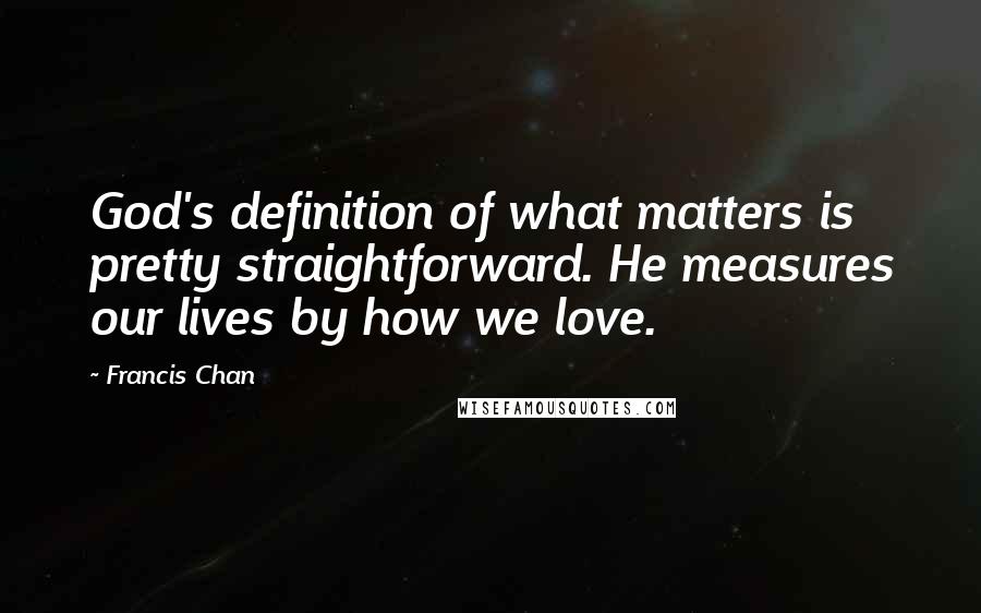 Francis Chan Quotes: God's definition of what matters is pretty straightforward. He measures our lives by how we love.