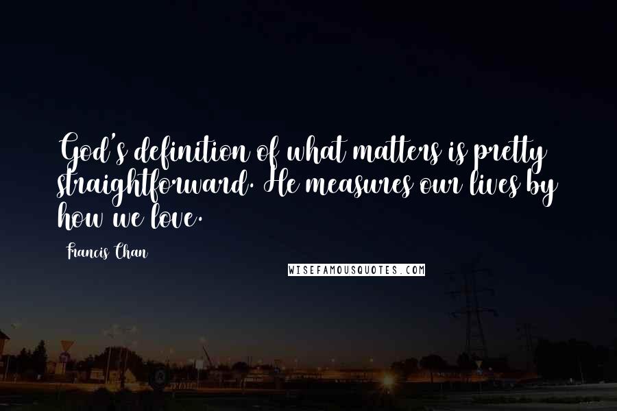 Francis Chan Quotes: God's definition of what matters is pretty straightforward. He measures our lives by how we love.