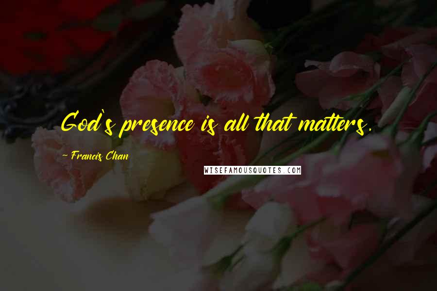 Francis Chan Quotes: God's presence is all that matters.