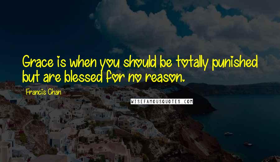 Francis Chan Quotes: Grace is when you should be totally punished but are blessed for no reason.