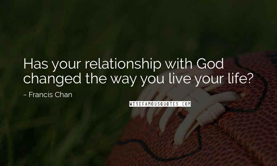 Francis Chan Quotes: Has your relationship with God changed the way you live your life?