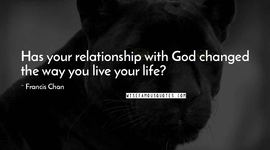 Francis Chan Quotes: Has your relationship with God changed the way you live your life?