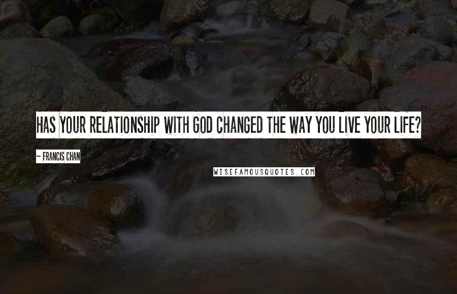 Francis Chan Quotes: Has your relationship with God changed the way you live your life?