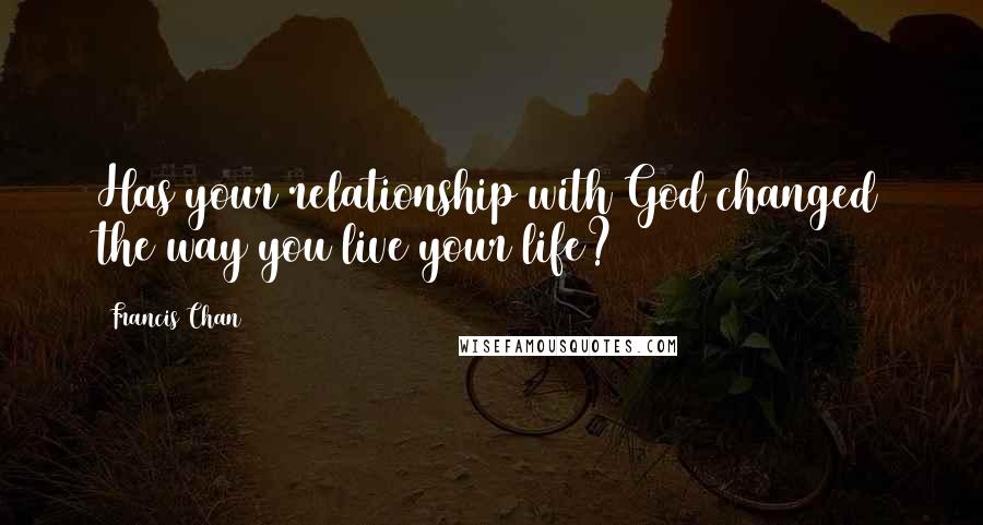 Francis Chan Quotes: Has your relationship with God changed the way you live your life?