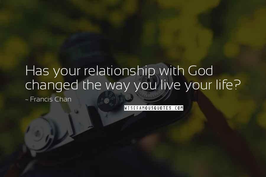 Francis Chan Quotes: Has your relationship with God changed the way you live your life?