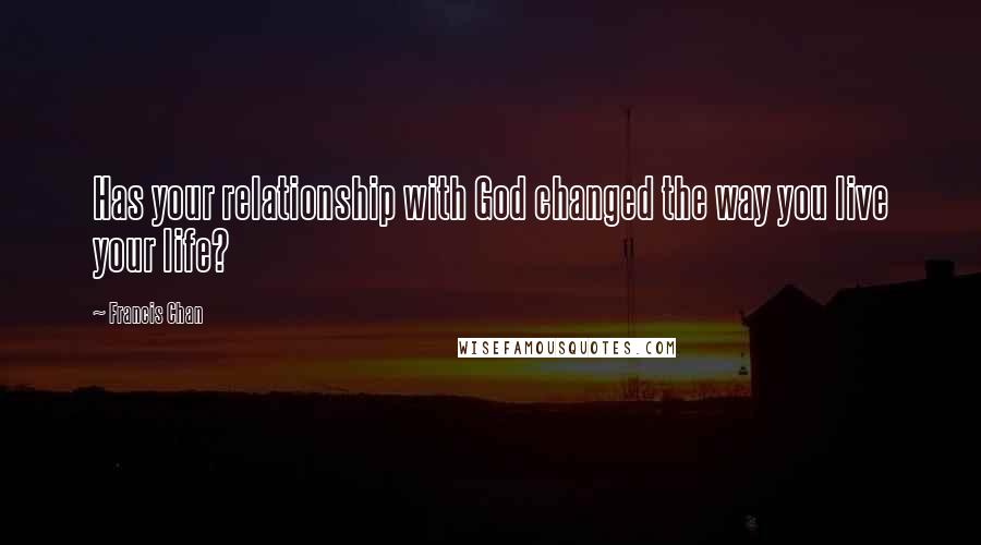 Francis Chan Quotes: Has your relationship with God changed the way you live your life?