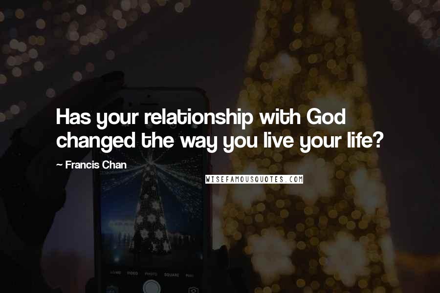 Francis Chan Quotes: Has your relationship with God changed the way you live your life?