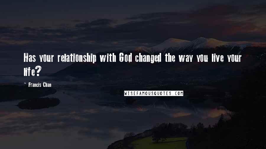 Francis Chan Quotes: Has your relationship with God changed the way you live your life?