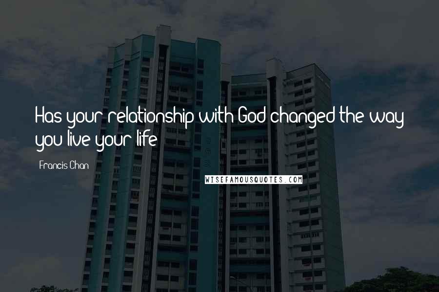 Francis Chan Quotes: Has your relationship with God changed the way you live your life?