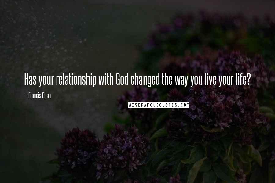 Francis Chan Quotes: Has your relationship with God changed the way you live your life?