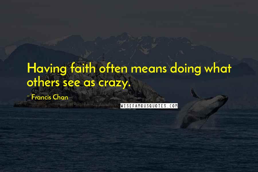 Francis Chan Quotes: Having faith often means doing what others see as crazy.