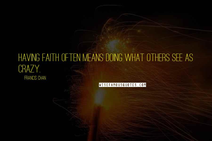 Francis Chan Quotes: Having faith often means doing what others see as crazy.