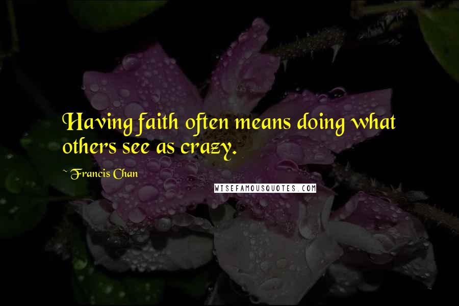 Francis Chan Quotes: Having faith often means doing what others see as crazy.