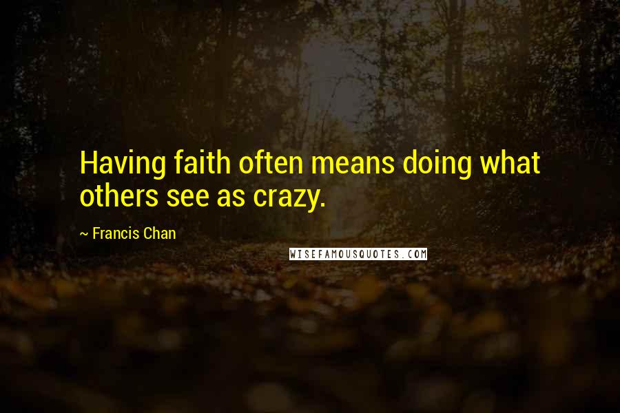 Francis Chan Quotes: Having faith often means doing what others see as crazy.