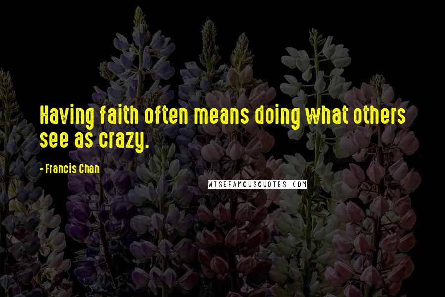 Francis Chan Quotes: Having faith often means doing what others see as crazy.