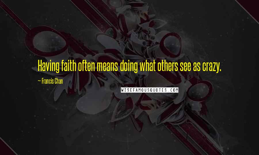Francis Chan Quotes: Having faith often means doing what others see as crazy.