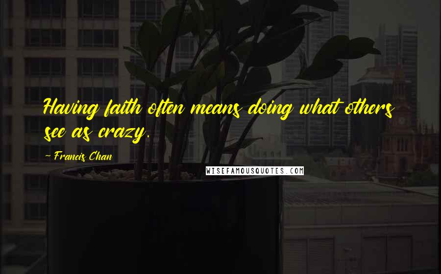 Francis Chan Quotes: Having faith often means doing what others see as crazy.