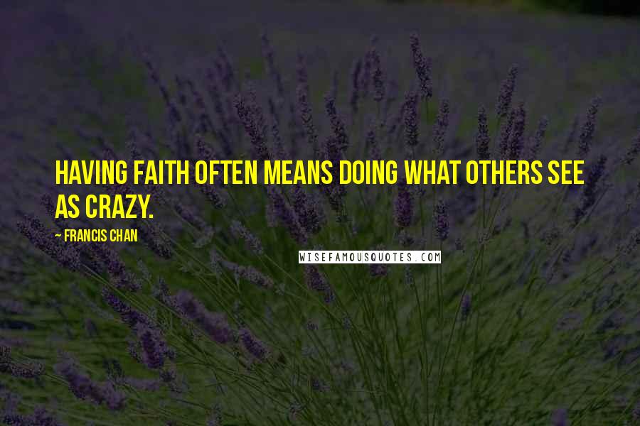 Francis Chan Quotes: Having faith often means doing what others see as crazy.