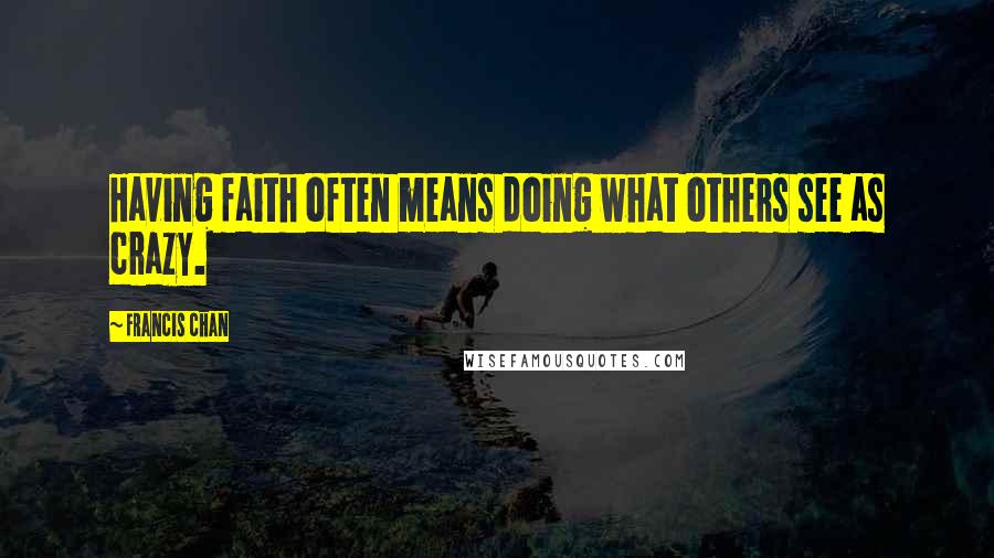 Francis Chan Quotes: Having faith often means doing what others see as crazy.