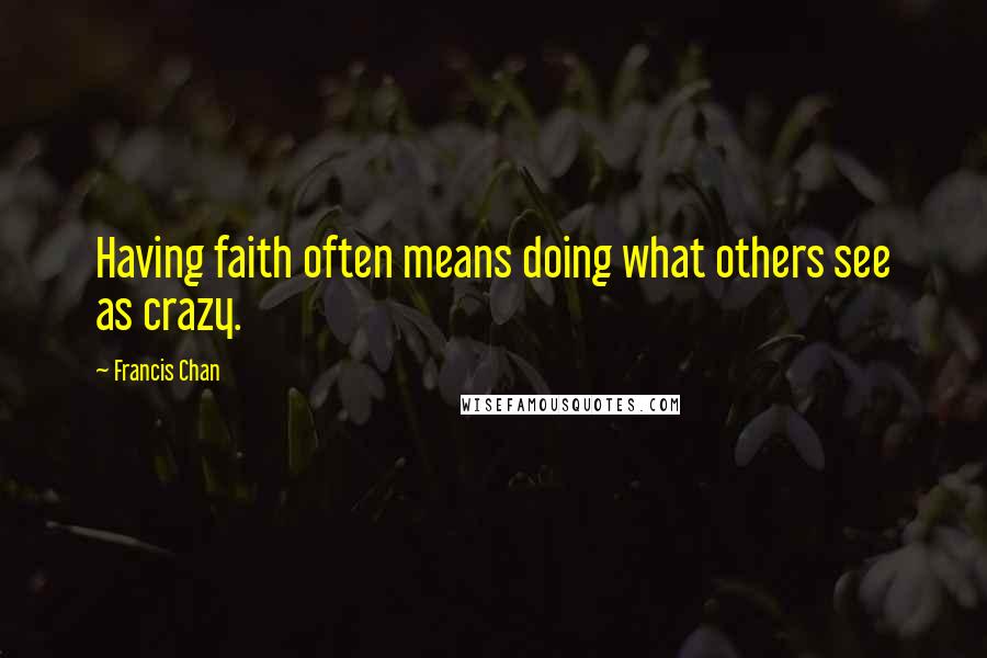 Francis Chan Quotes: Having faith often means doing what others see as crazy.