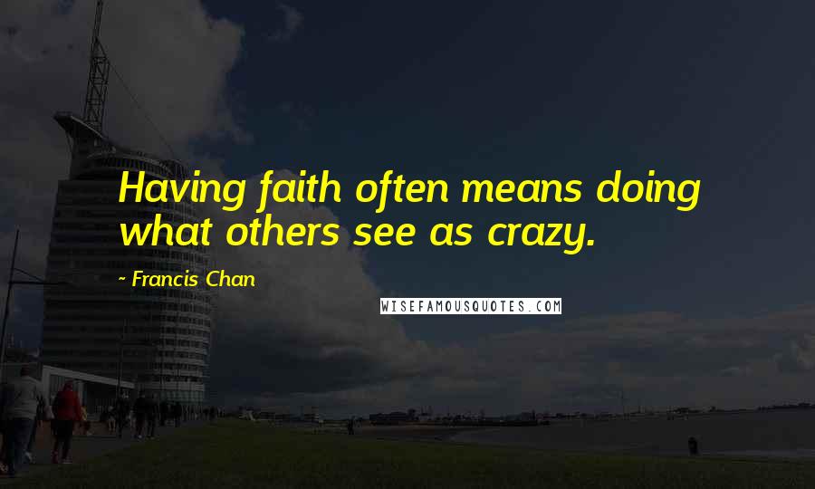 Francis Chan Quotes: Having faith often means doing what others see as crazy.