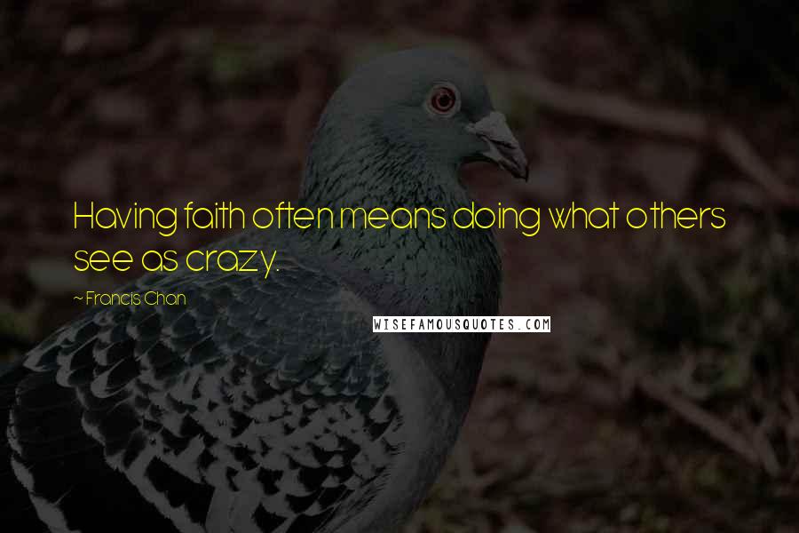 Francis Chan Quotes: Having faith often means doing what others see as crazy.