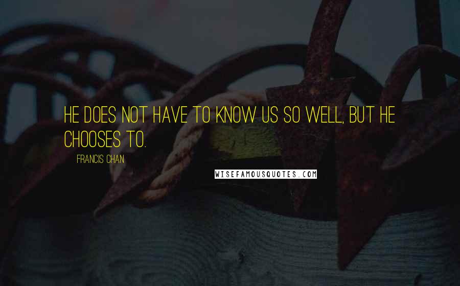 Francis Chan Quotes: He does not have to know us so well, but He chooses to.